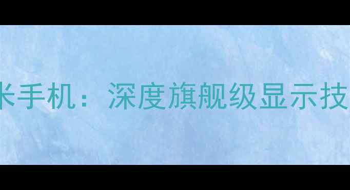 夏普屏幕小米手机深度旗舰级显示技术及选购指南