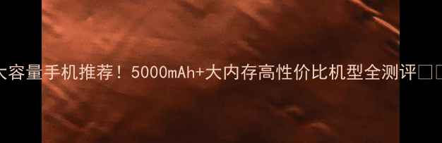 图片 大容量手机推荐！5000mAh+大内存高性价比机型全测评📱💥