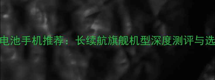 图片 大容量电池手机推荐：长续航旗舰机型深度测评与选购指南
