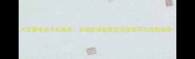 图片 大容量电池手机推荐：长续航旗舰机型深度测评与选购指南1