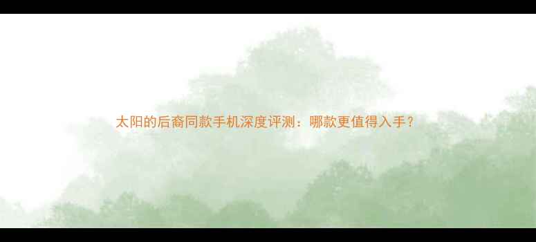 图片 太阳的后裔同款手机深度评测：哪款更值得入手？