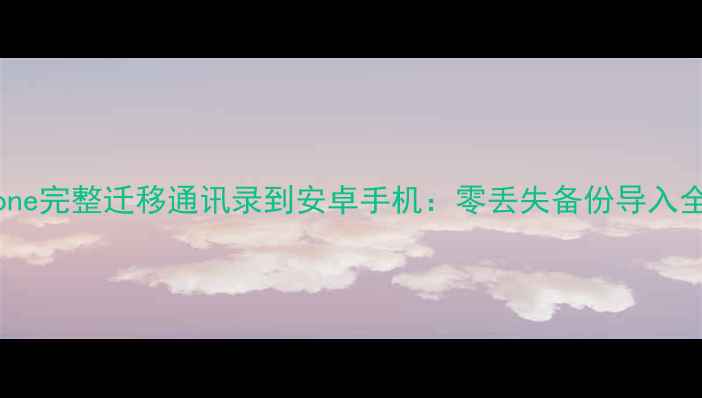图片 如何从iPhone完整迁移通讯录到安卓手机：零丢失备份导入全流程详解1
