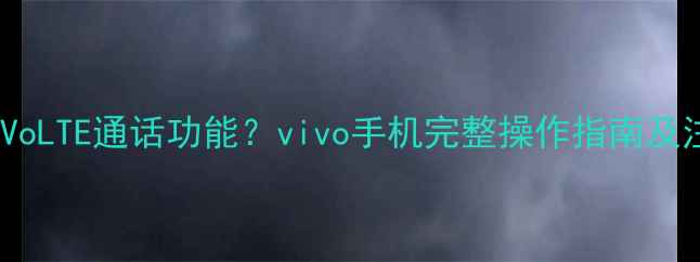 如何关闭VoLTE通话功能vivo手机完整操作指南及注意事项