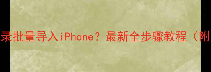 图片 如何将电脑通讯录批量导入iPhone？最新全步骤教程（附常见问题解答）