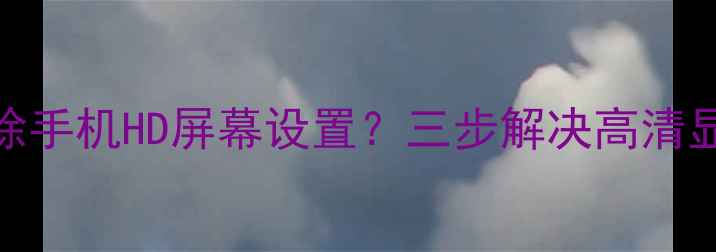 图片 如何彻底删除手机HD屏幕设置？三步解决高清显示异常问题