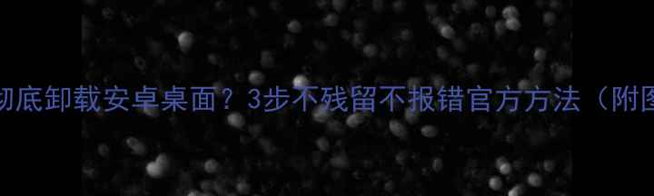 图片 如何彻底卸载安卓桌面？3步不残留不报错官方方法（附图解）