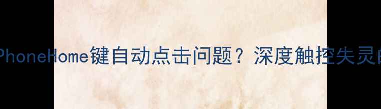 如何彻底解决iPhoneHome键自动点击问题深度触控失灵的五大修复方案