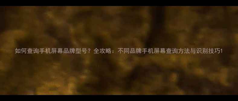 如何查询手机屏幕品牌型号全攻略不同品牌手机屏幕查询方法与识别技巧