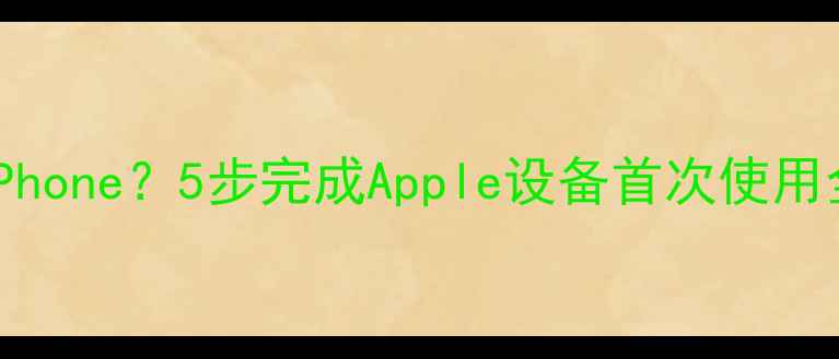 图片 如何正确激活iPhone？5步完成Apple设备首次使用全流程图文教程