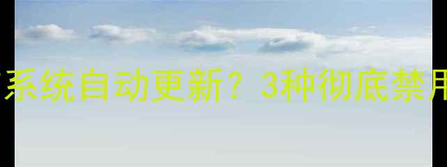 如何永久关闭温7系统自动更新3种彻底禁用方法及风险提示