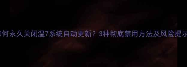 图片 如何永久关闭温7系统自动更新？3种彻底禁用方法及风险提示1
