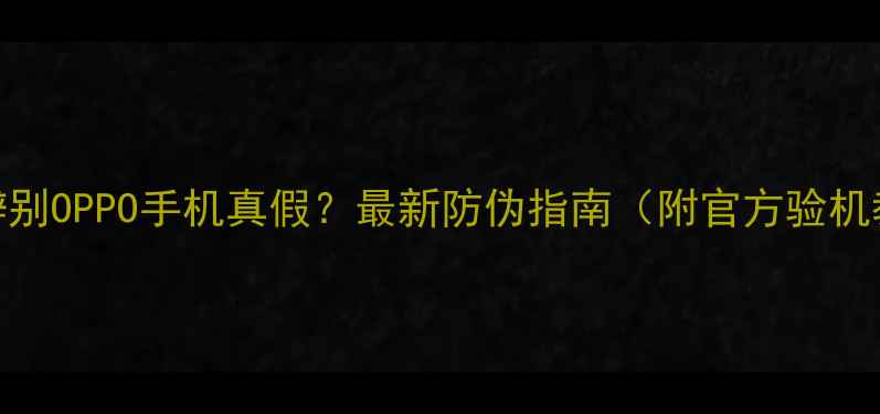 如何辨别OPPO手机真假最新防伪指南附官方验机教程