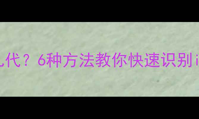 图片 如何辨别苹果手机是几代？6种方法教你快速识别iPhone型号及版本差异