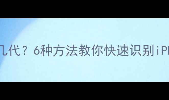 如何辨别苹果手机是几代6种方法教你快速识别iPhone型号及版本差异