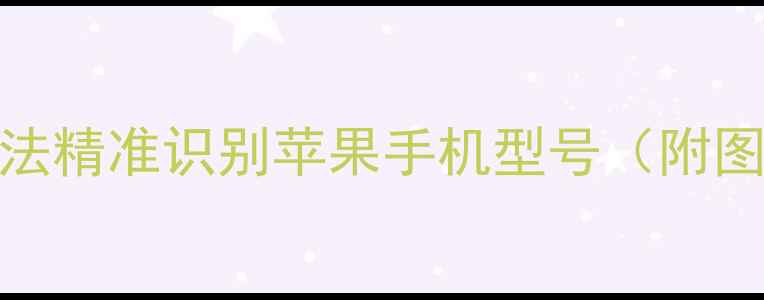 如何通过3种方法精准识别苹果手机型号附图文操作指南