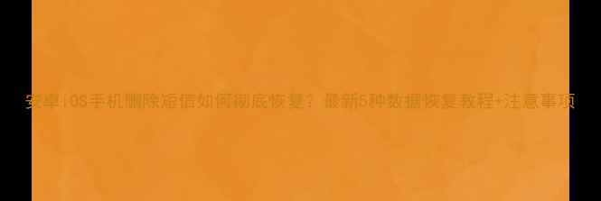 图片 安卓iOS手机删除短信如何彻底恢复？最新5种数据恢复教程+注意事项