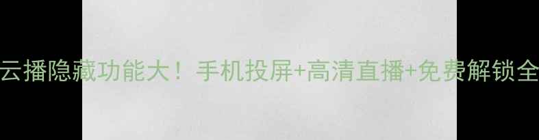 安卓云播隐藏功能大手机投屏高清直播免费解锁全攻略