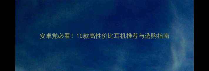 图片 安卓党必看！10款高性价比耳机推荐与选购指南