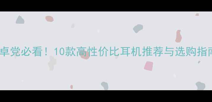 图片 安卓党必看！10款高性价比耳机推荐与选购指南1