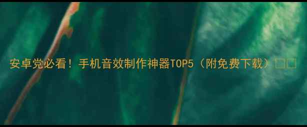 图片 安卓党必看！手机音效制作神器TOP5（附免费下载）🎧✨