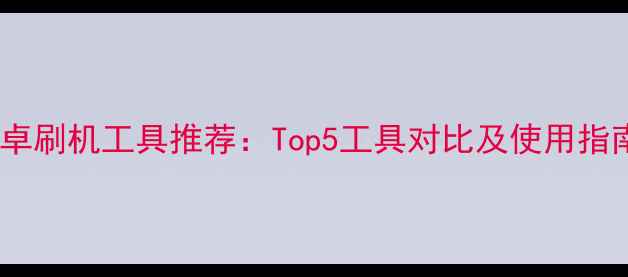 图片 安卓刷机工具推荐：Top5工具对比及使用指南1