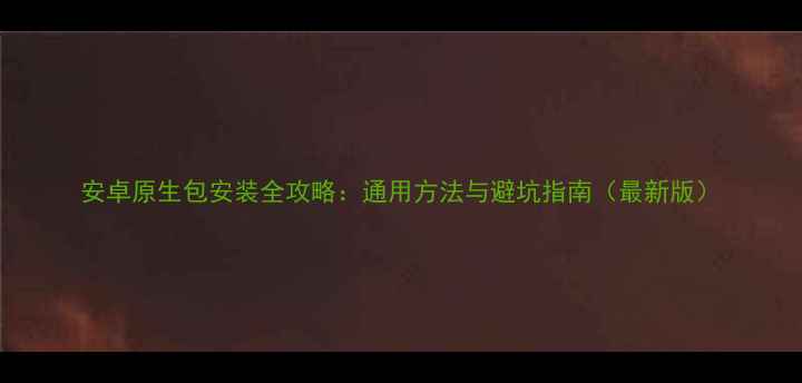 安卓原生包安装全攻略通用方法与避坑指南最新版