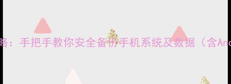 安卓备份还原全攻略手把手教你安全备份手机系统及数据含Android12最新教程