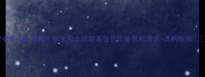 图片 安卓备用机推荐｜学生党上班族高性价比备用机清单+选购指南📱💡1