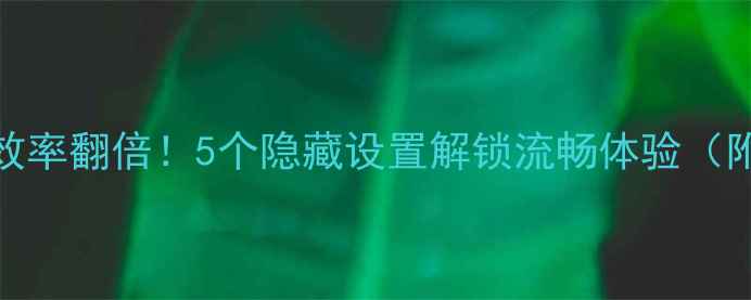 图片 安卓客户端效率翻倍！5个隐藏设置解锁流畅体验（附详细教程）
