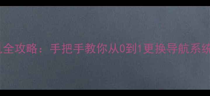 图片 安卓导航地图刷机全攻略：手把手教你从0到1更换导航系统（附避坑指南）1