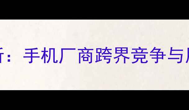 图片 安卓平板电脑市场深度分析：手机厂商跨界竞争与用户需求变革下的行业变局
