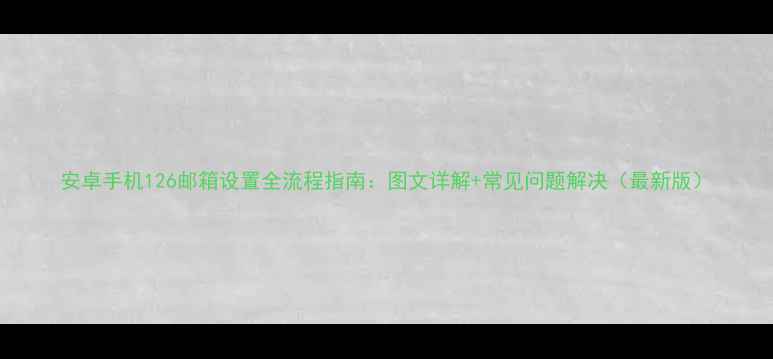 安卓手机126邮箱设置全流程指南图文详解常见问题解决最新版