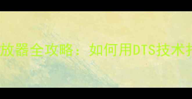 安卓手机DTS音效播放器全攻略如何用DTS技术打造影院级听感体验