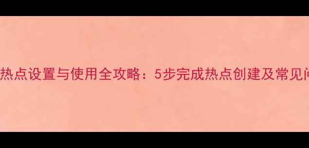 安卓手机WiFi热点设置与使用全攻略5步完成热点创建及常见问题解决方案