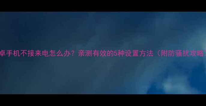 图片 安卓手机不接来电怎么办？亲测有效的5种设置方法（附防骚扰攻略）1