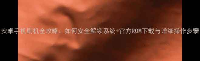 安卓手机刷机全攻略如何安全解锁系统官方ROM下载与详细操作步骤