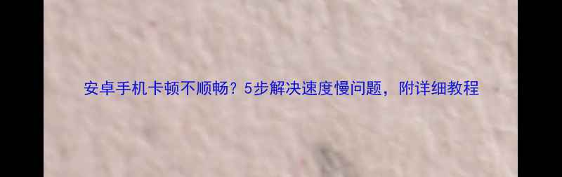 图片 安卓手机卡顿不顺畅？5步解决速度慢问题，附详细教程