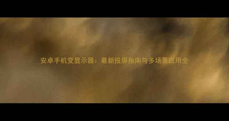 安卓手机变显示器最新投屏指南与多场景应用全