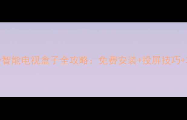 安卓手机变身智能电视盒子全攻略免费安装投屏技巧功能拓展指南