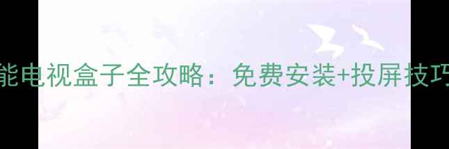 图片 安卓手机变身智能电视盒子全攻略：免费安装+投屏技巧+功能拓展指南1