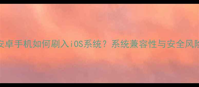 图片 安卓手机如何刷入iOS系统？系统兼容性与安全风险