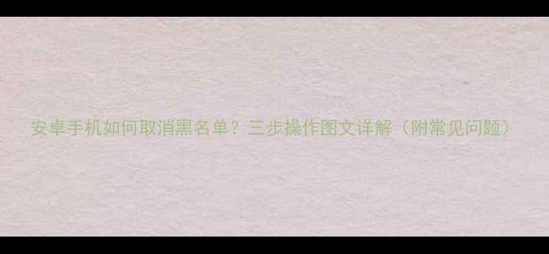 图片 安卓手机如何取消黑名单？三步操作图文详解（附常见问题）