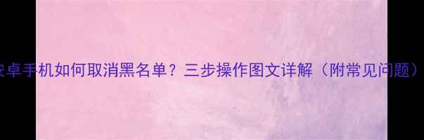 安卓手机如何取消黑名单三步操作图文详解附常见问题