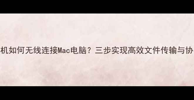 图片 安卓手机如何无线连接Mac电脑？三步实现高效文件传输与协同办公
