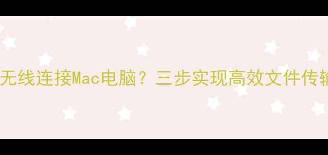 图片 安卓手机如何无线连接Mac电脑？三步实现高效文件传输与协同办公1