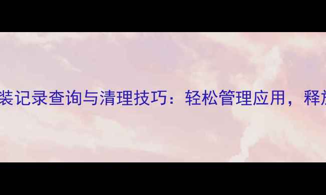 图片 安卓手机安装记录查询与清理技巧：轻松管理应用，释放手机空间1