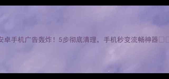 图片 安卓手机广告轰炸！5步彻底清理，手机秒变流畅神器📱✨