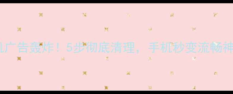 图片 安卓手机广告轰炸！5步彻底清理，手机秒变流畅神器📱✨1
