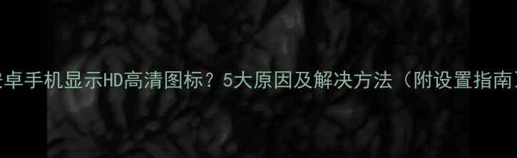 安卓手机显示HD高清图标5大原因及解决方法附设置指南