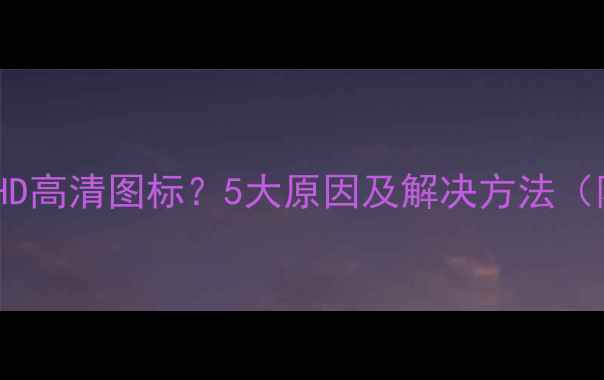 图片 安卓手机显示HD高清图标？5大原因及解决方法（附设置指南）1